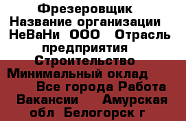 Фрезеровщик › Название организации ­ НеВаНи, ООО › Отрасль предприятия ­ Строительство › Минимальный оклад ­ 60 000 - Все города Работа » Вакансии   . Амурская обл.,Белогорск г.